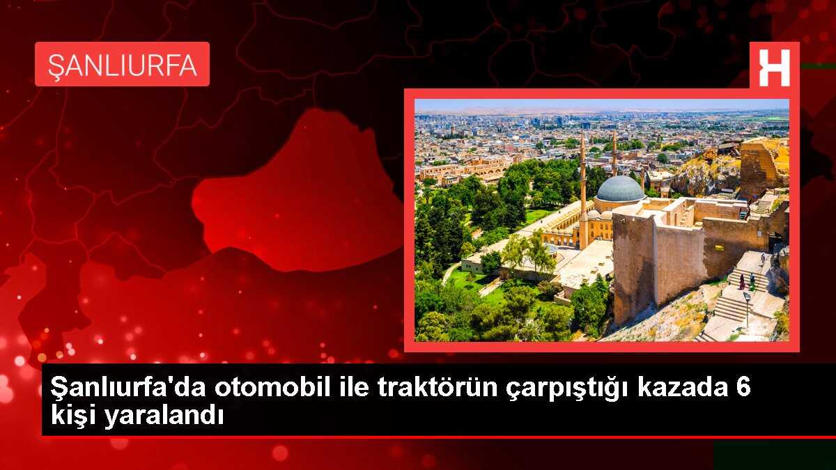 Şanlıurfa'da otomobil ile traktörün çarpıştığı kazada 6 kişi yaralandı
