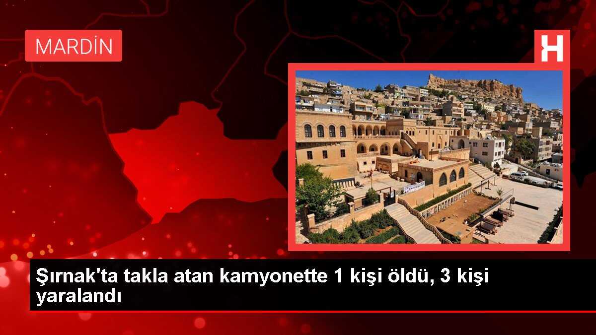 Şırnak'ta takla atan kamyonette 1 kişi öldü, 3 kişi yaralandı