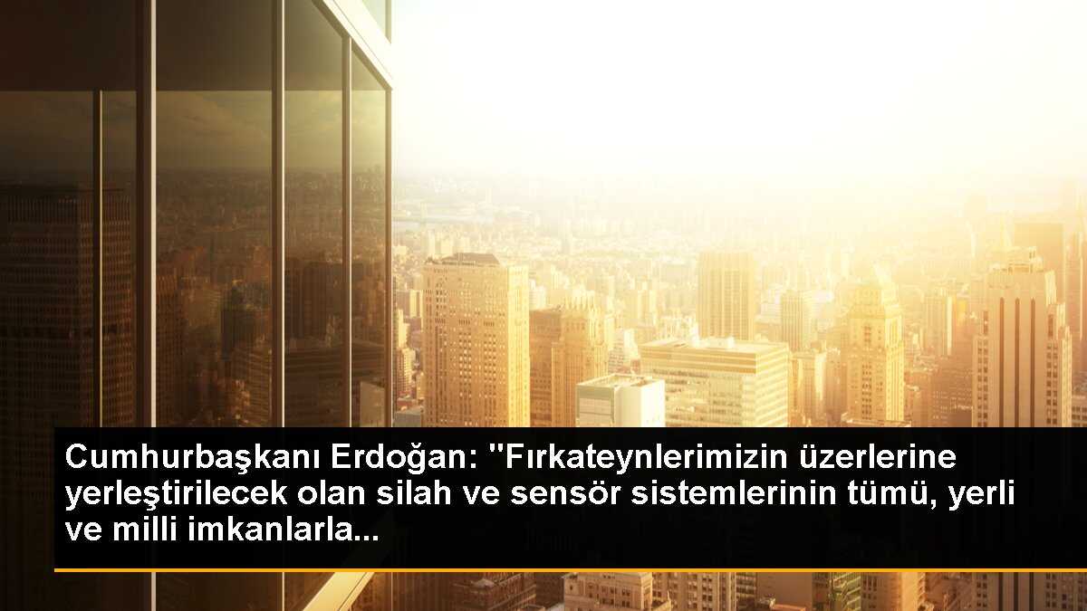 Cumhurbaşkanı Erdoğan: "Fırkateynlerimizin üzerlerine yerleştirilecek olan silah ve sensör sistemlerinin tümü, yerli ve milli imkanlarla...