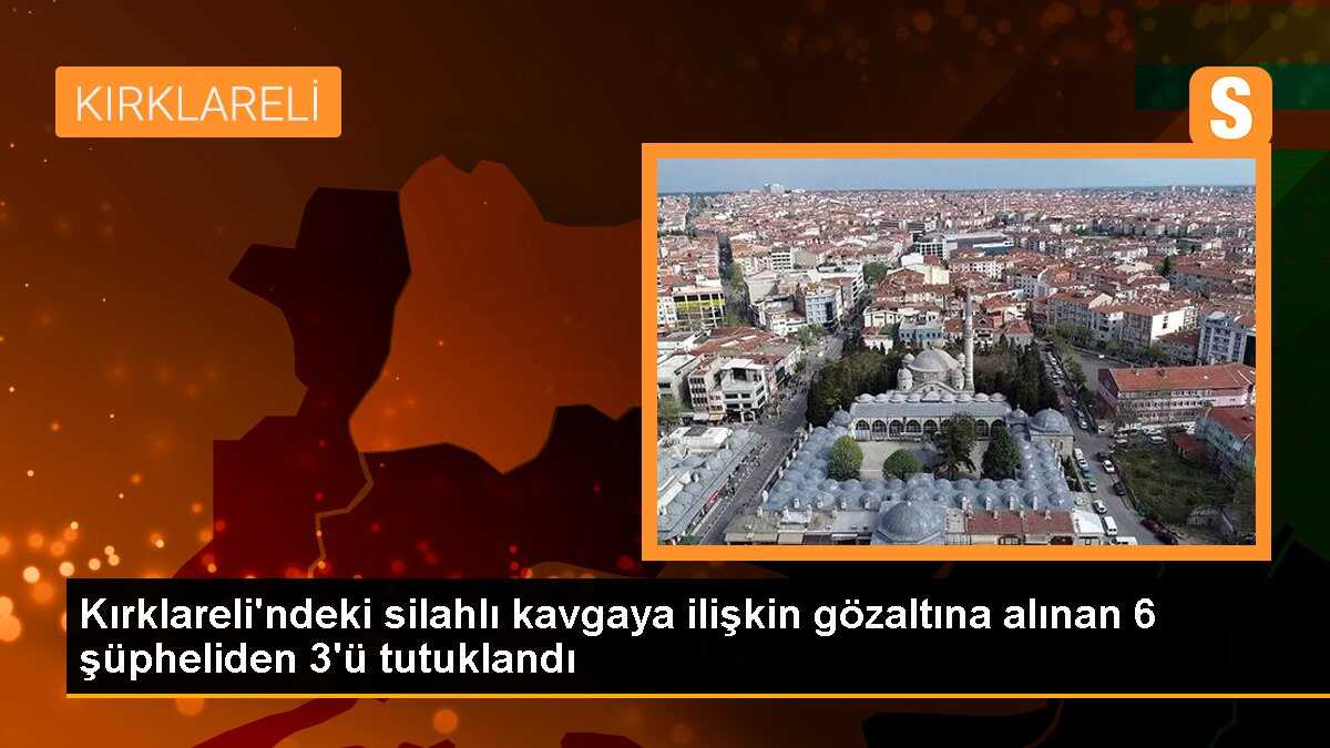 Kırklareli\'ndeki silahlı kavgaya ilişkin gözaltına alınan 6 şüpheliden 3\'ü tutuklandı