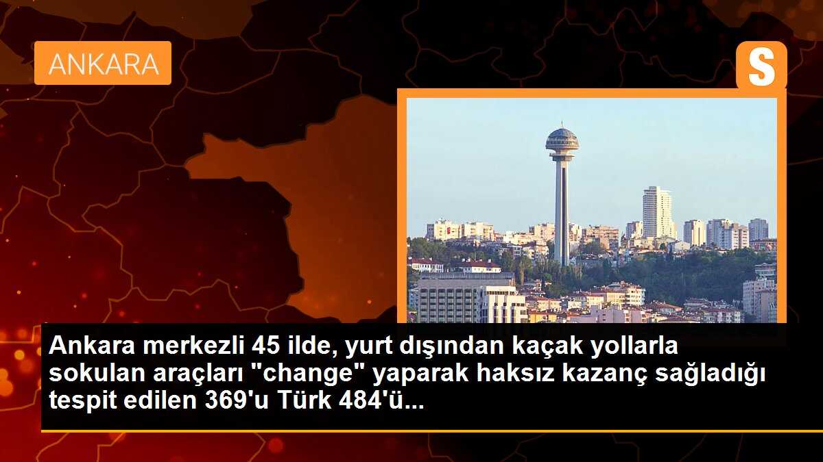 Ankara merkezli 45 ilde, yurt dışından kaçak yollarla sokulan araçları "change" yaparak haksız kazanç sağladığı tespit edilen 369\'u Türk 484\'ü...