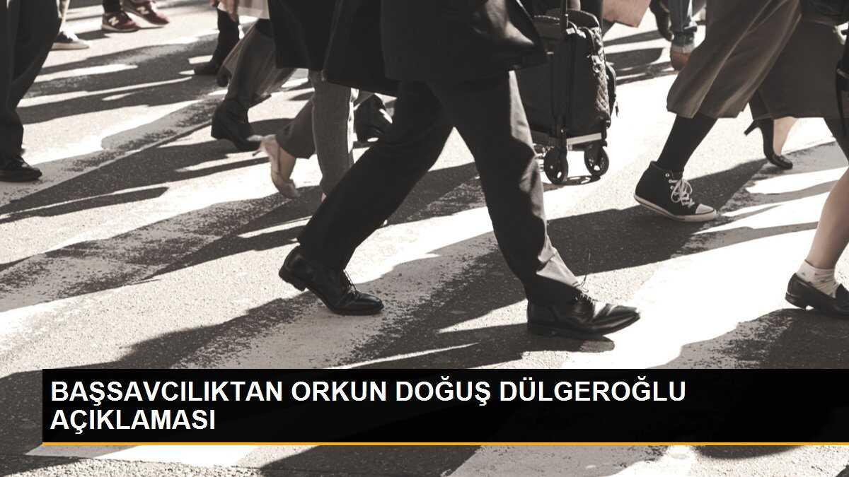 BAŞSAVCILIKTAN ORKUN DOĞUŞ DÜLGEROĞLU AÇIKLAMASI