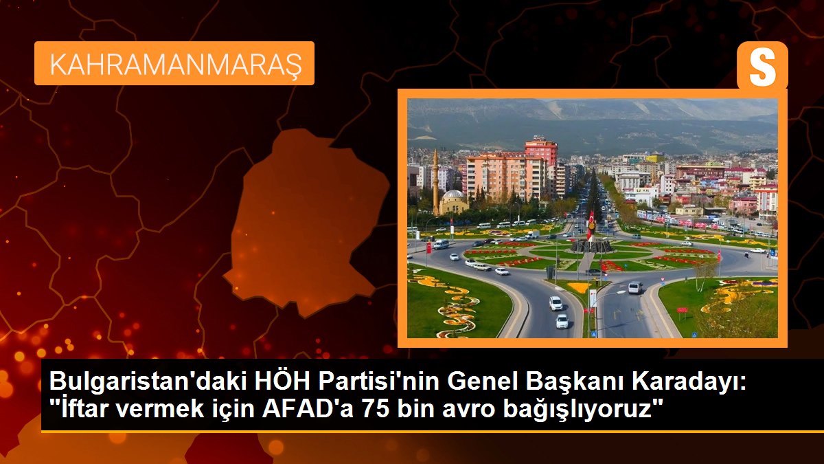 Bulgaristan\'daki HÖH Partisi\'nin Genel Başkanı Karadayı: "İftar vermek için AFAD\'a 75 bin avro bağışlıyoruz"