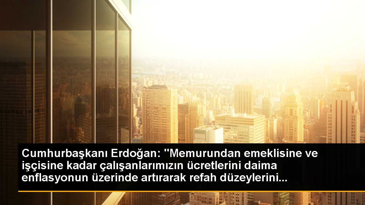 Cumhurbaşkanı Erdoğan: "Memurundan emeklisine ve işçisine kadar çalışanlarımızın ücretlerini daima enflasyonun üzerinde artırarak refah düzeylerini...