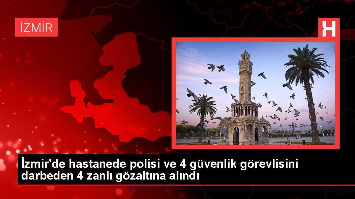İzmir'de hastanede polisi ve 4 güvenlik görevlisini darbeden 4 zanlı gözaltına alındı
