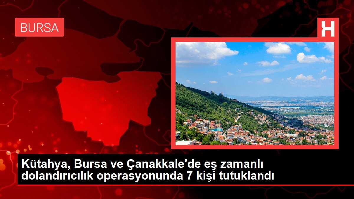 Kütahya, Bursa ve Çanakkale'de eş zamanlı dolandırıcılık operasyonunda 7 kişi tutuklandı