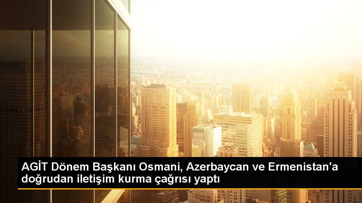 AGİT Dönem Başkanı Osmani, Azerbaycan ve Ermenistan\'a doğrudan iletişim kurma çağrısı yaptı