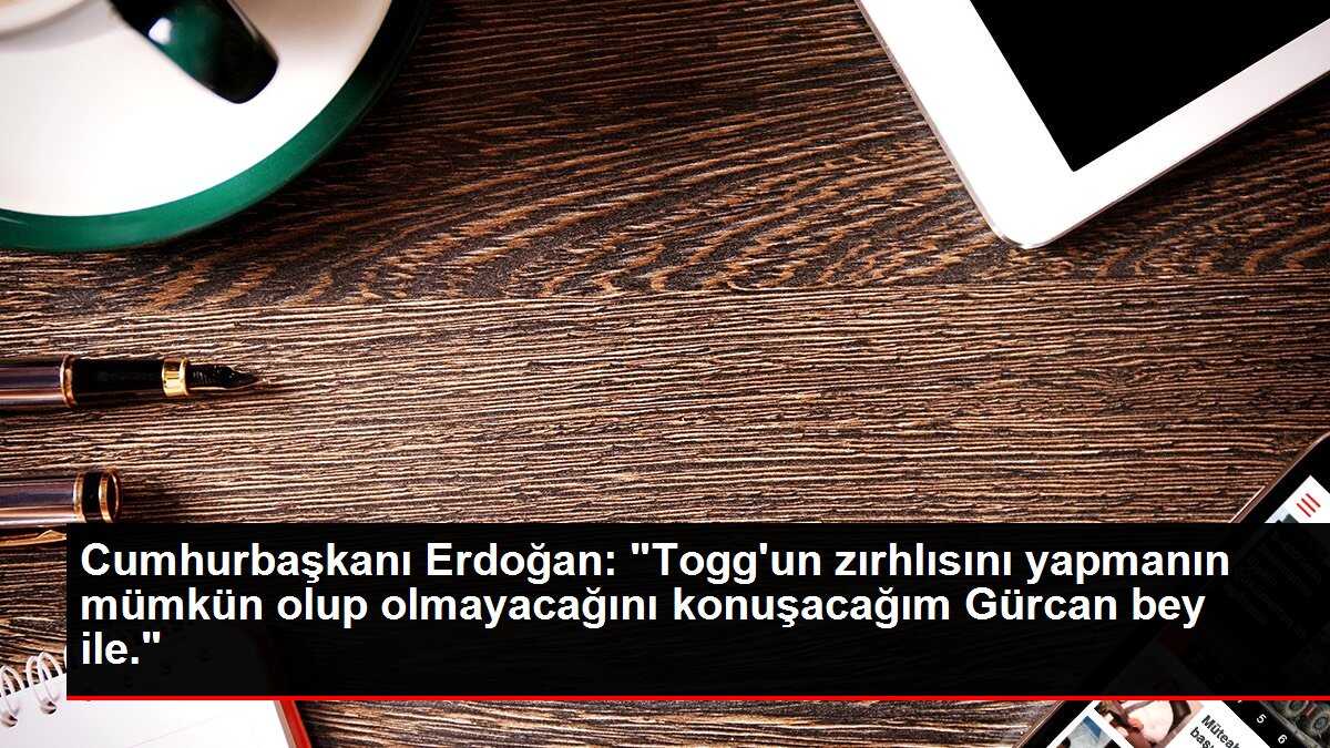Cumhurbaşkanı Erdoğan: 'Togg'un zırhlısını yapmanın mümkün olup olmayacağını konuşacağım Gürcan bey ile.'