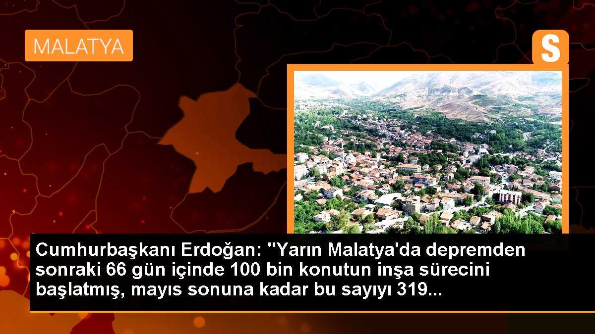 Cumhurbaşkanı Erdoğan: "Yarın Malatya\'da depremden sonraki 66 gün içinde 100 bin konutun inşa sürecini başlatmış, mayıs sonuna kadar bu sayıyı 319...