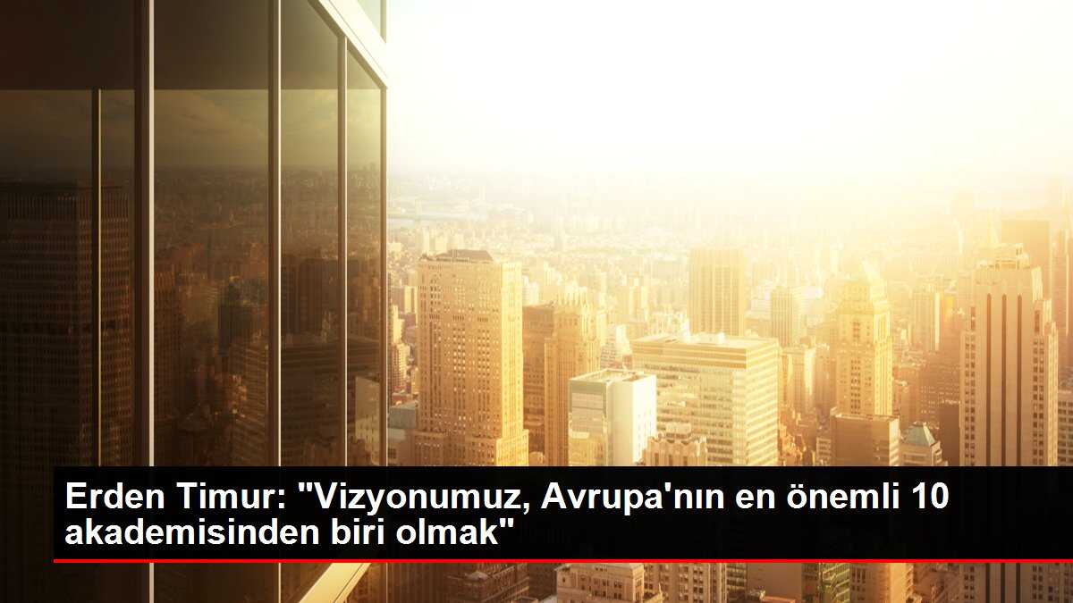 Erden Timur: 'Vizyonumuz, Avrupa'nın en önemli 10 akademisinden biri olmak'