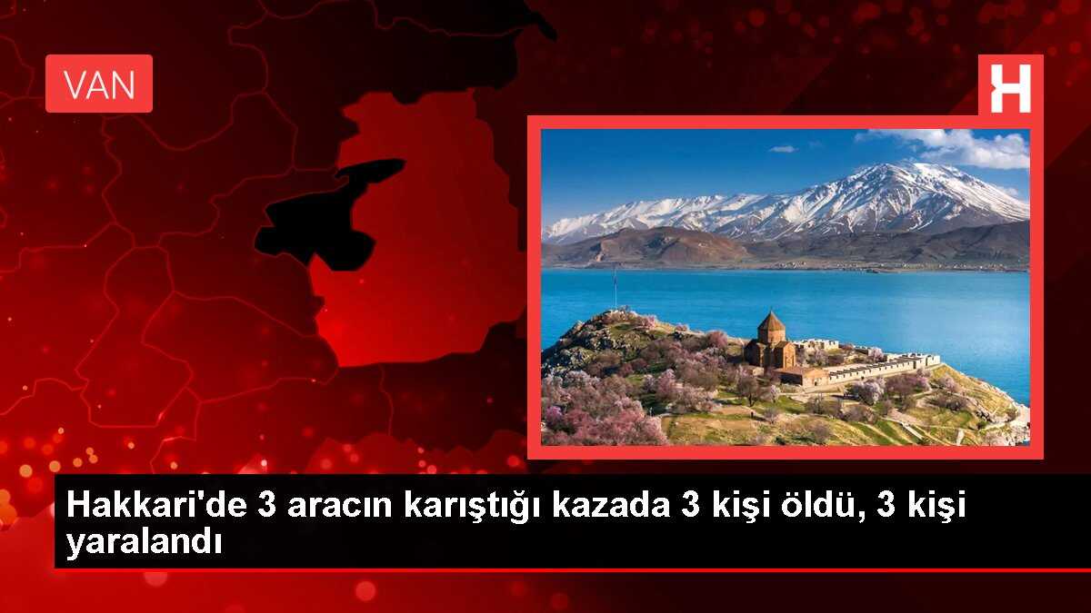 Hakkari'de 3 aracın karıştığı kazada 3 kişi öldü, 3 kişi yaralandı