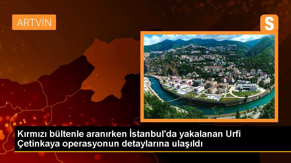 Kırmızı bültenle aranırken İstanbul\'da yakalanan Urfi Çetinkaya operasyonun detaylarına ulaşıldı