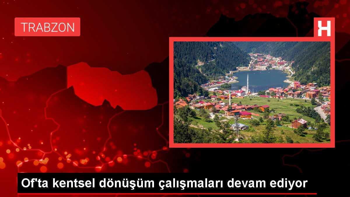 Of'ta kentsel dönüşüm çalışmaları devam ediyor