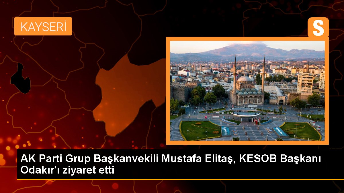 AK Parti Grup Başkanvekili Mustafa Elitaş, KESOB Başkanı Odakır\'ı ziyaret etti
