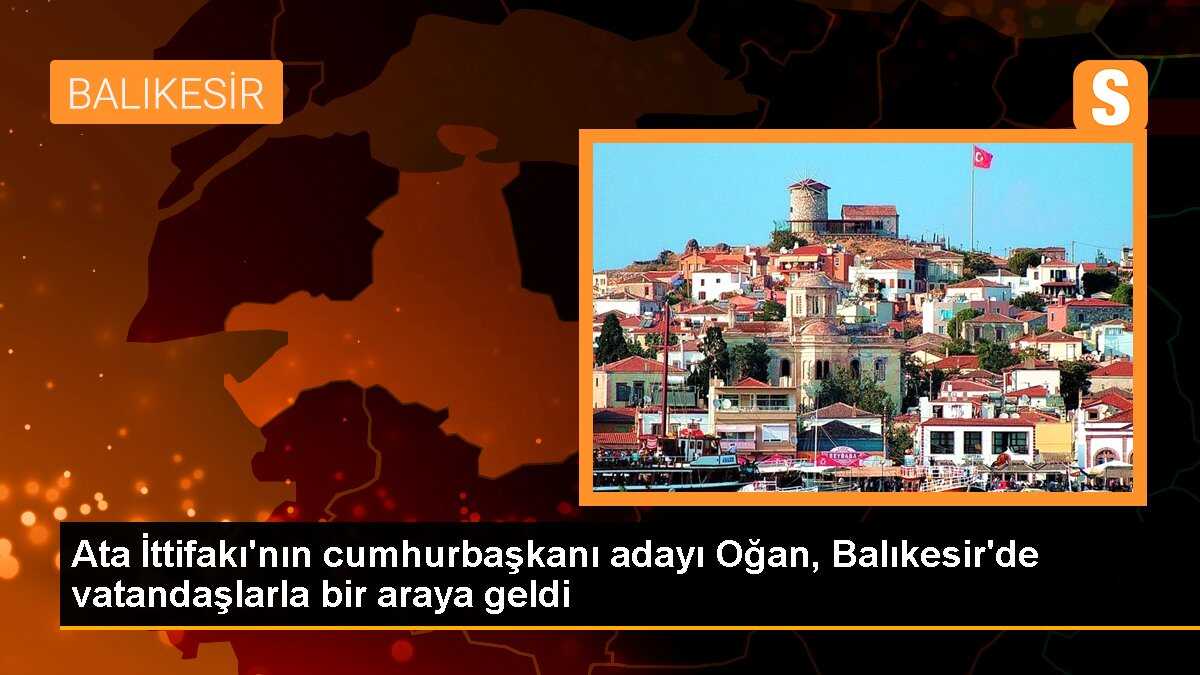 Ata İttifakı\'nın cumhurbaşkanı adayı Oğan, Balıkesir\'de vatandaşlarla bir araya geldi