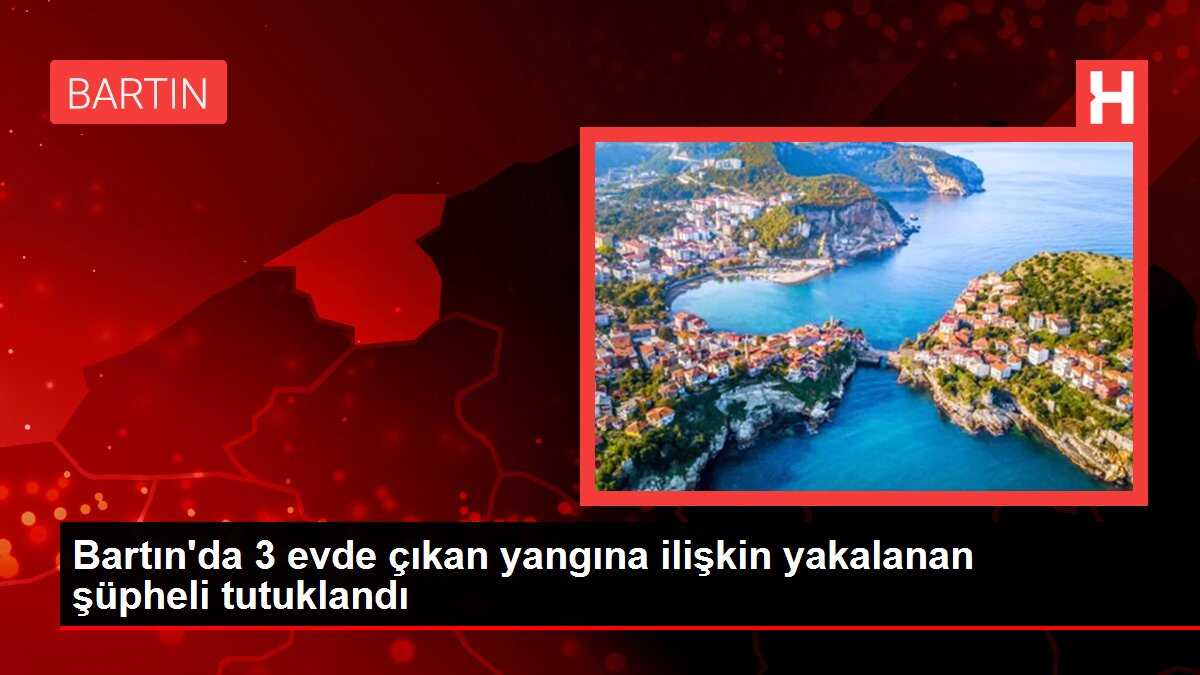 Bartın'da 3 evde çıkan yangına ilişkin yakalanan şüpheli tutuklandı