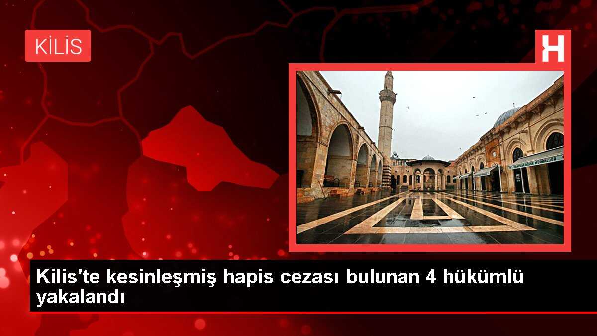 Kilis'te kesinleşmiş hapis cezası bulunan 4 hükümlü yakalandı