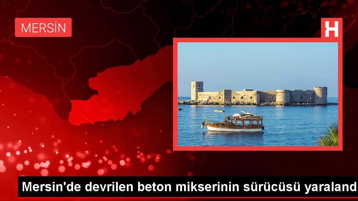 Mersin'de devrilen beton mikserinin sürücüsü yaralandı