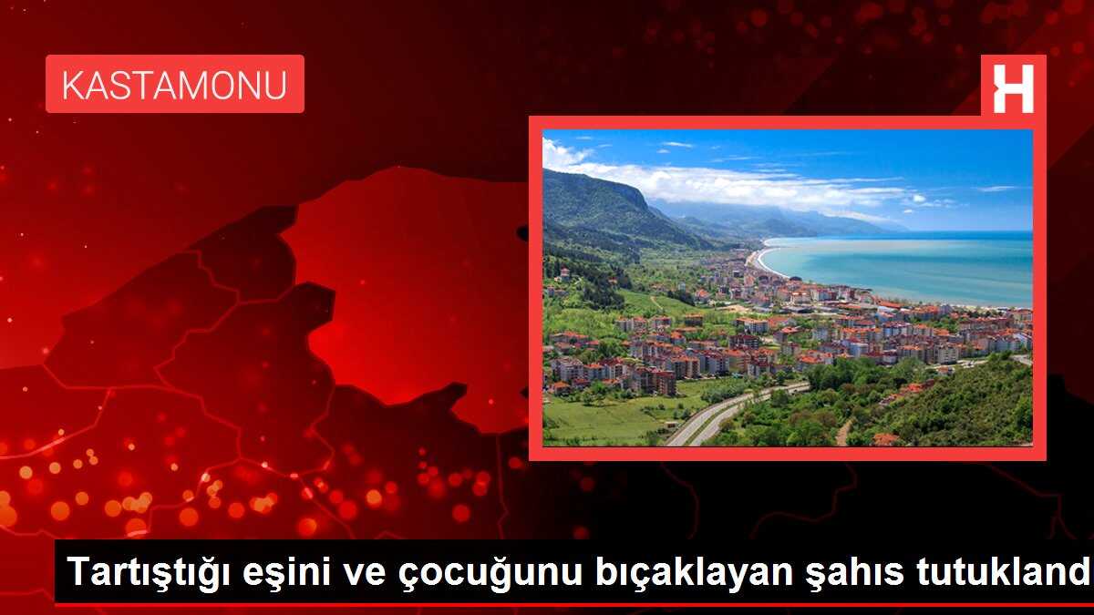 Tartıştığı eşini ve çocuğunu bıçaklayan şahıs tutuklandı