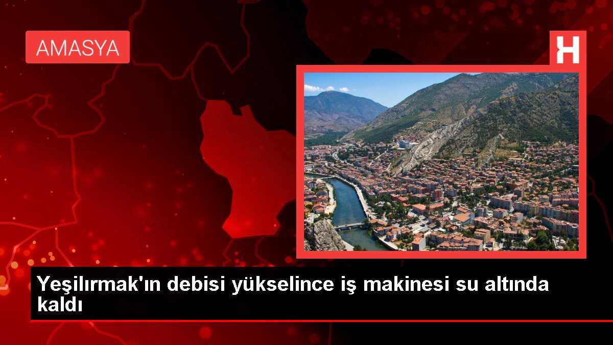 Yeşilırmak'ın debisi yükselince iş makinesi su altında kaldı