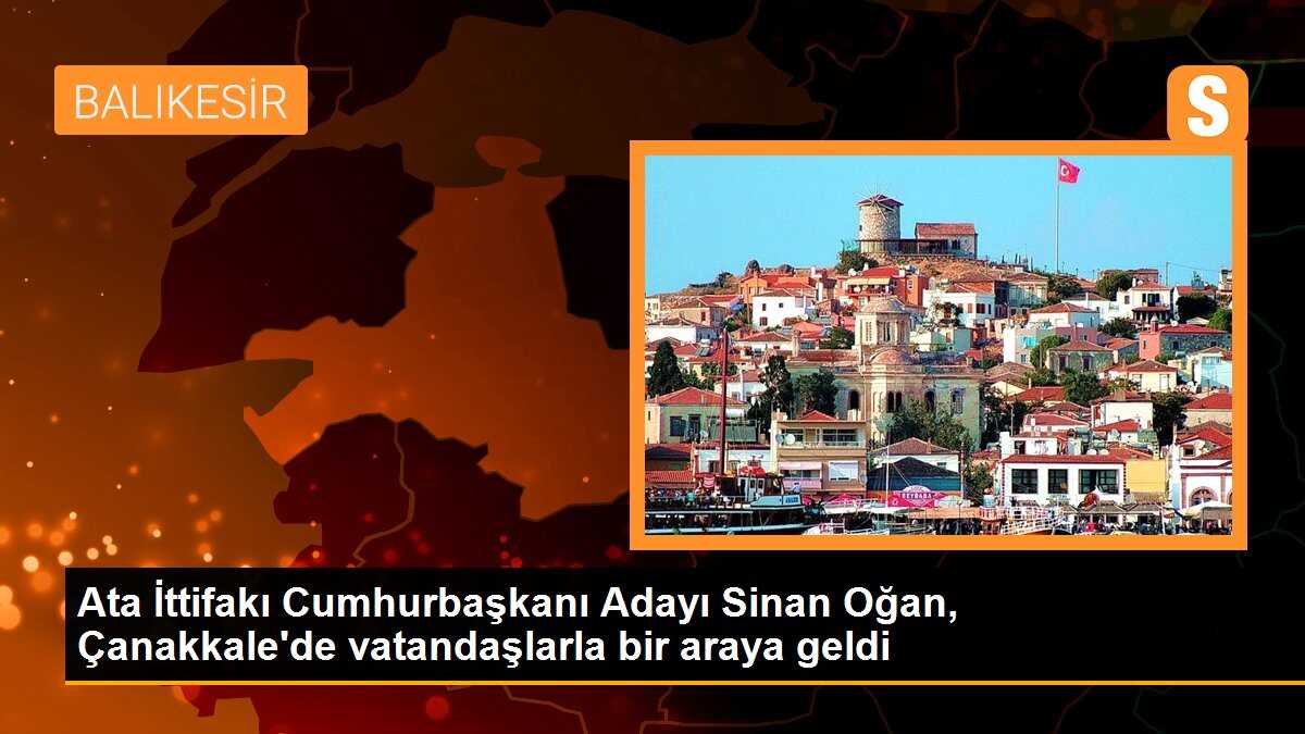 Ata İttifakı Cumhurbaşkanı Adayı Sinan Oğan, Çanakkale\'de vatandaşlarla bir araya geldi