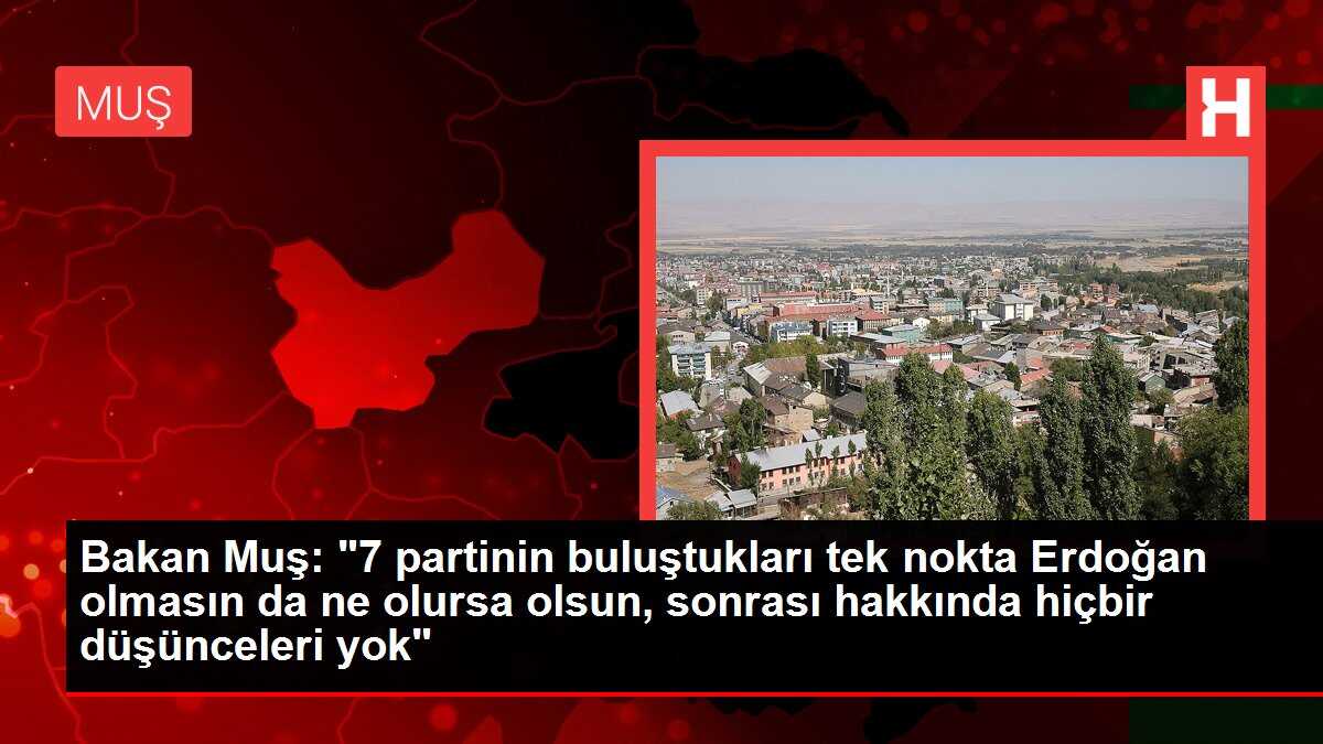 Bakan Muş: '7 partinin buluştukları tek nokta Erdoğan olmasın da ne olursa olsun, sonrası hakkında hiçbir düşünceleri yok'
