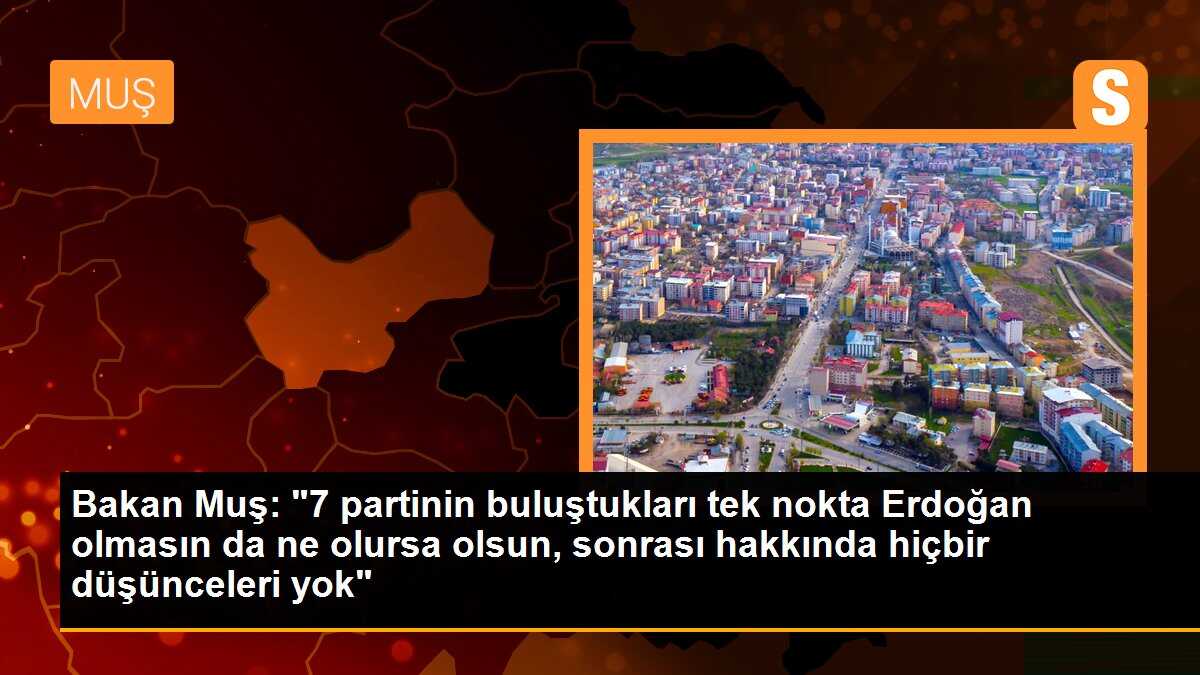 Bakan Muş: "7 partinin buluştukları tek nokta Erdoğan olmasın da ne olursa olsun, sonrası hakkında hiçbir düşünceleri yok"