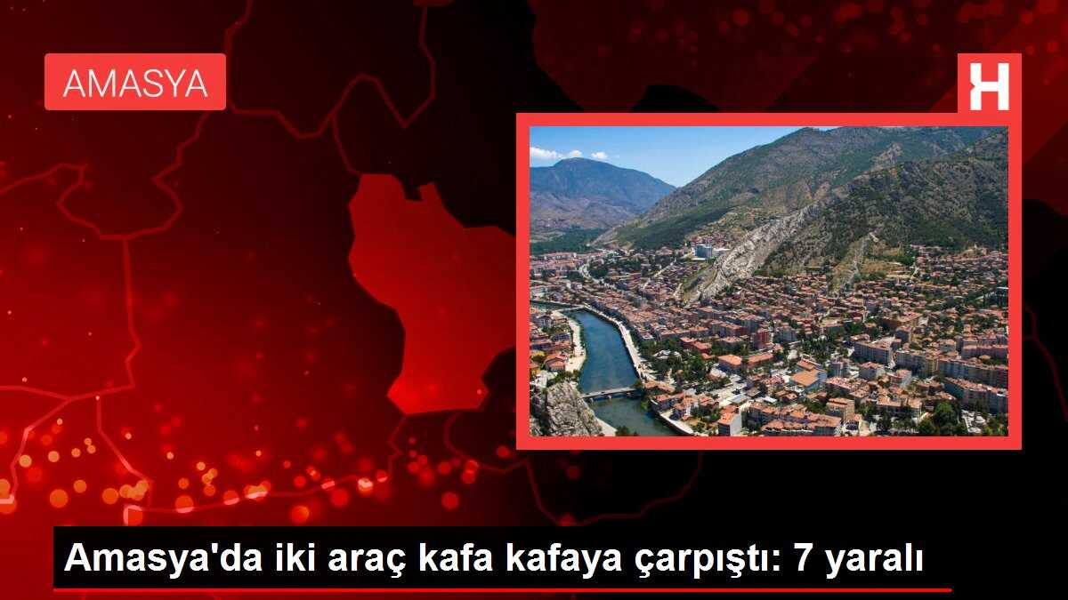 Amasya'da iki araç kafa kafaya çarpıştı: 7 yaralı