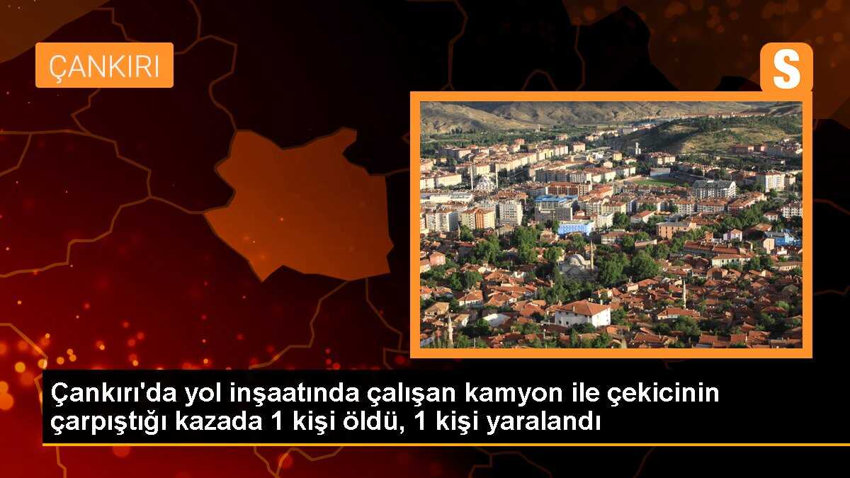 Çankırı\'da yol inşaatında çalışan kamyon ile çekicinin çarpıştığı kazada 1 kişi öldü, 1 kişi yaralandı