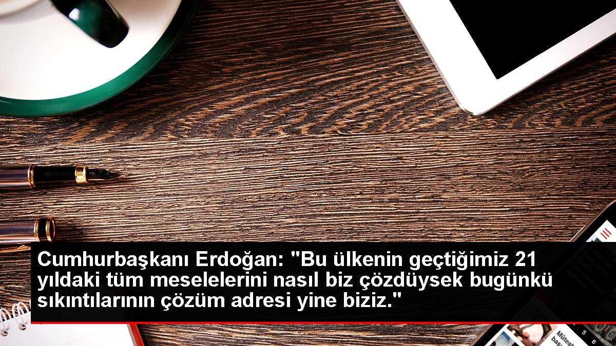 Cumhurbaşkanı Erdoğan: 'Bu ülkenin geçtiğimiz 21 yıldaki tüm meselelerini nasıl biz çözdüysek bugünkü sıkıntılarının çözüm adresi yine biziz.'