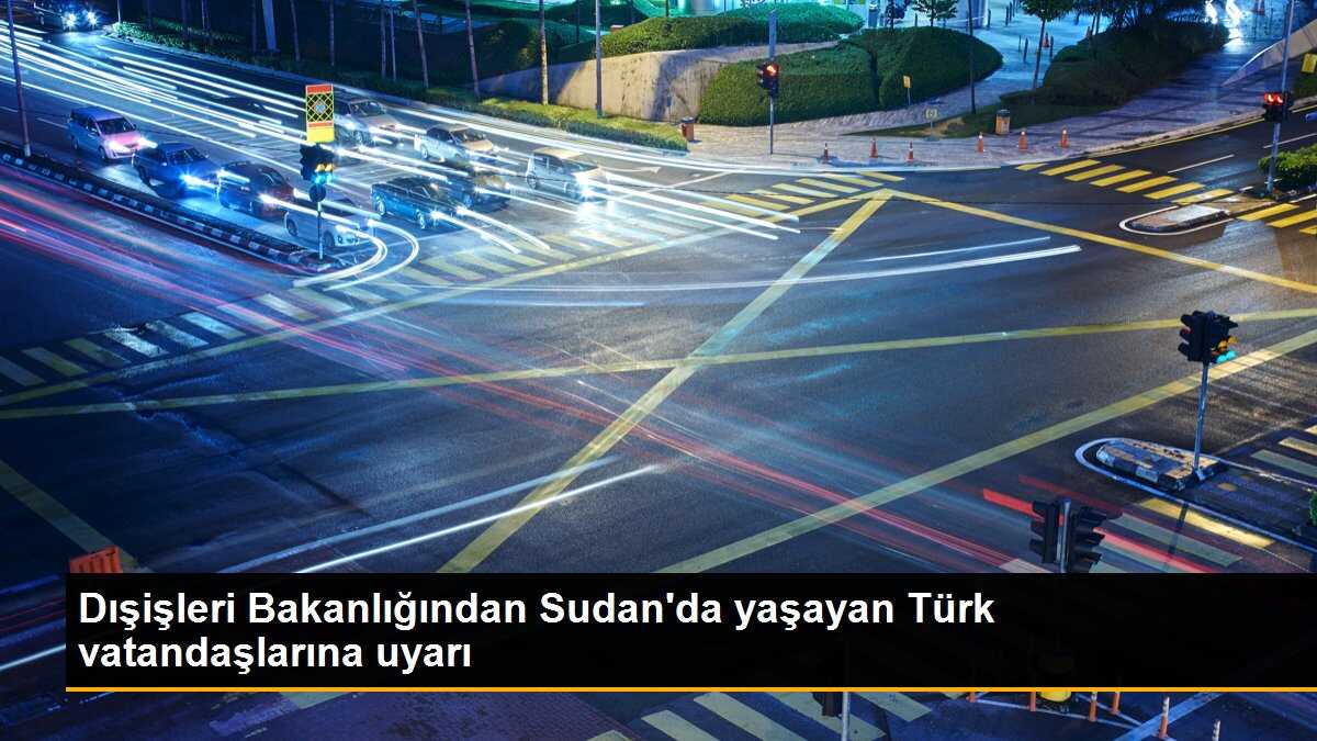 Dışişleri Bakanlığından Sudan\'da yaşayan Türk vatandaşlarına uyarı
