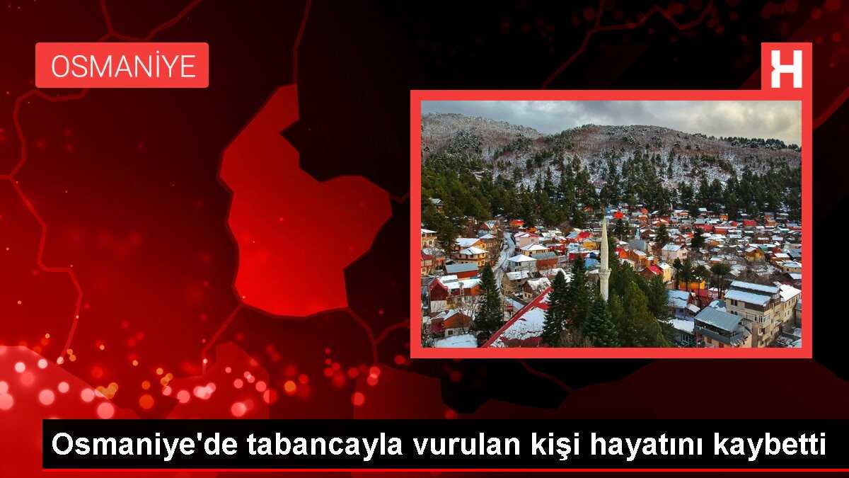 Osmaniye'de tabancayla vurulan kişi hayatını kaybetti