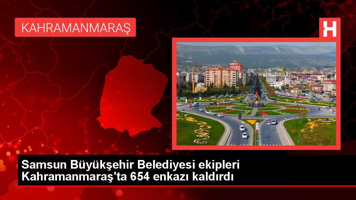 Samsun Büyükşehir Belediyesi ekipleri Kahramanmaraş'ta 654 enkazı kaldırdı