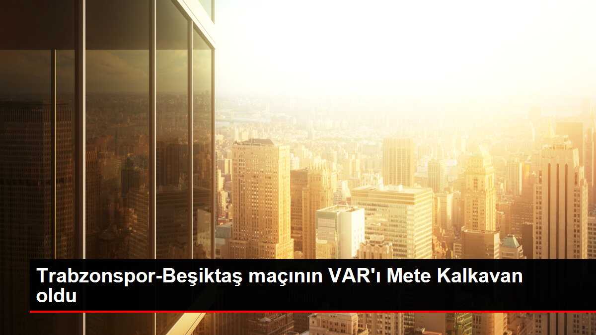 Trabzonspor-Beşiktaş maçının VAR'ı Mete Kalkavan oldu
