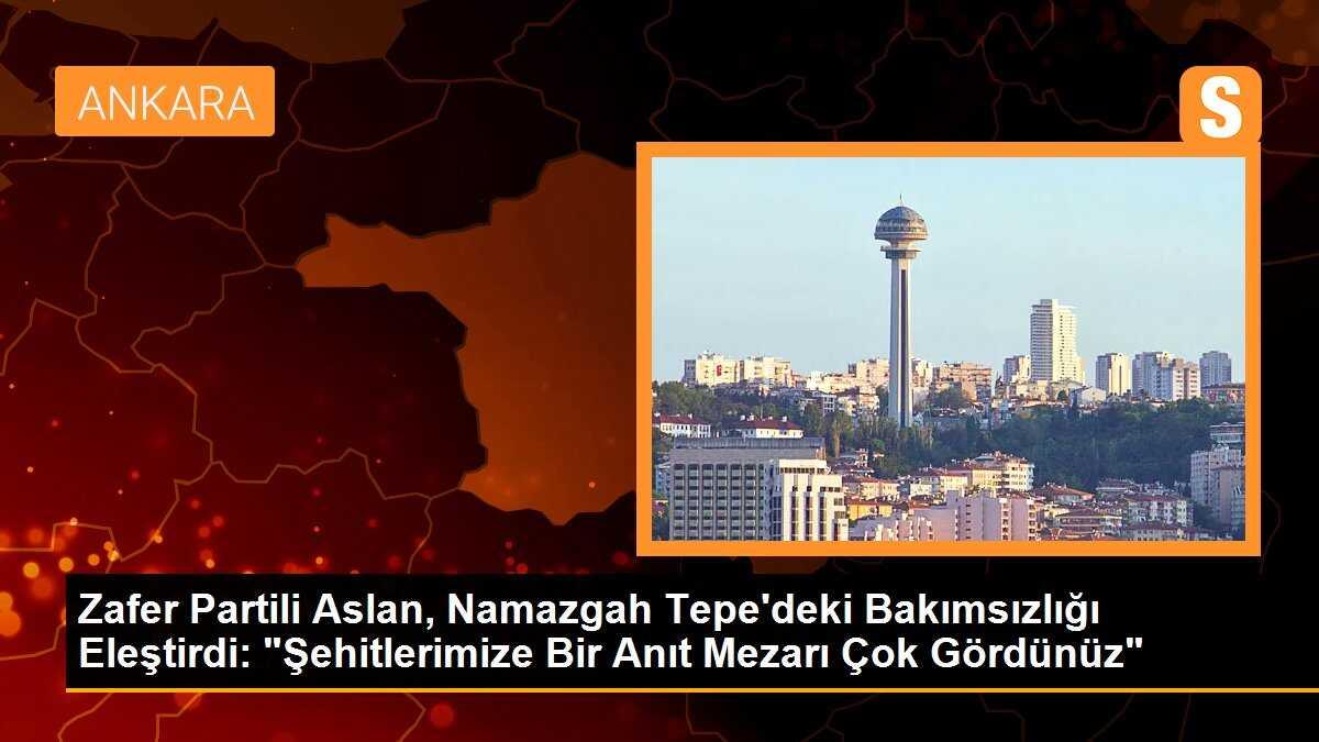 Zafer Partili Aslan, Namazgah Tepe\'deki Bakımsızlığı Eleştirdi: "Şehitlerimize Bir Anıt Mezarı Çok Gördünüz"