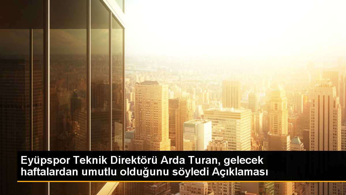 Eyüpspor Teknik Direktörü Arda Turan, gelecek haftalardan umutlu olduğunu söyledi Açıklaması