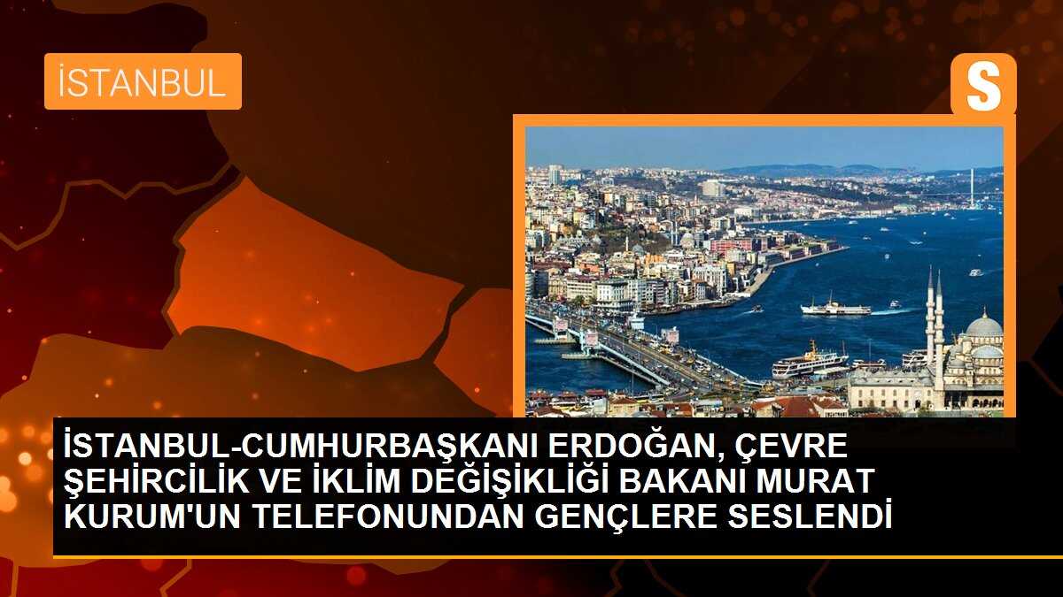 İSTANBUL-CUMHURBAŞKANI ERDOĞAN, ÇEVRE ŞEHİRCİLİK VE İKLİM DEĞİŞİKLİĞİ BAKANI MURAT KURUM\'UN TELEFONUNDAN GENÇLERE SESLENDİ