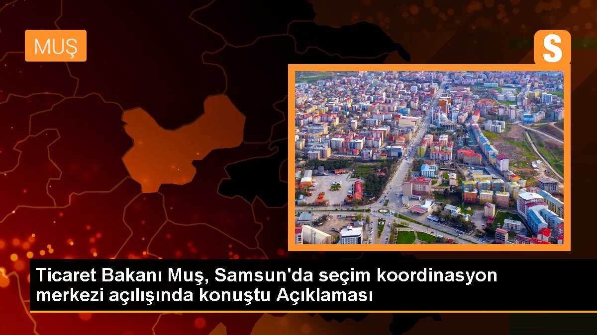 Ticaret Bakanı Muş, Samsun\'da seçim koordinasyon merkezi açılışında konuştu Açıklaması