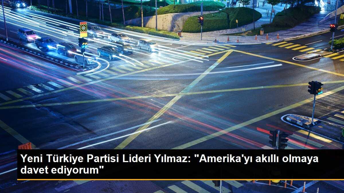 Yeni Türkiye Partisi Lideri Yılmaz: "Amerika\'yı akıllı olmaya davet ediyorum"