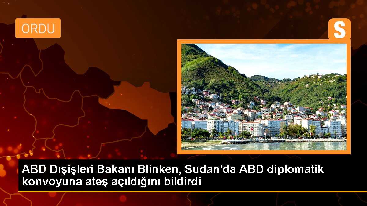 ABD Dışişleri Bakanı Blinken, Sudan\'da ABD diplomatik konvoyuna ateş açıldığını bildirdi