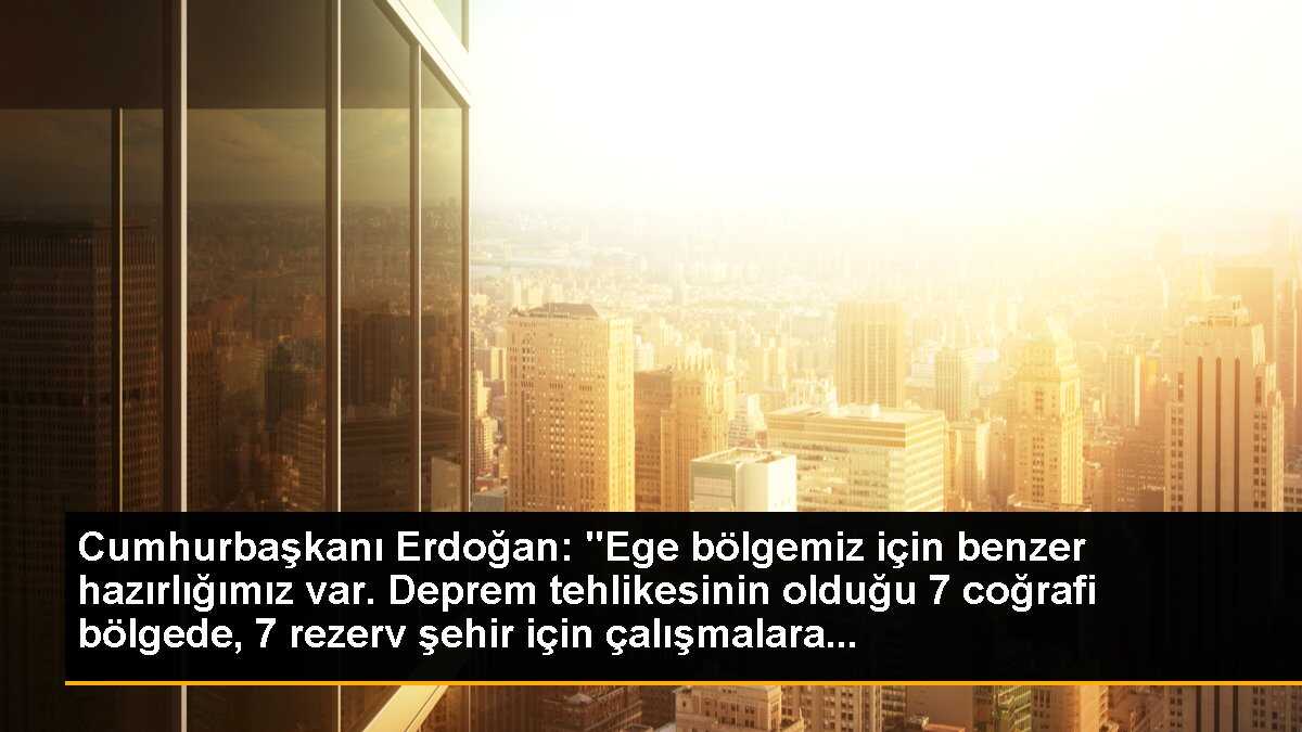 Cumhurbaşkanı Erdoğan: "Ege bölgemiz için benzer hazırlığımız var. Deprem tehlikesinin olduğu 7 coğrafi bölgede, 7 rezerv şehir için çalışmalara...