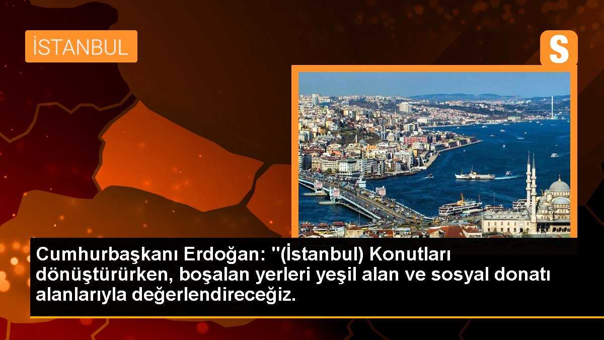 Cumhurbaşkanı Erdoğan: "(İstanbul) Konutları dönüştürürken, boşalan yerleri yeşil alan ve sosyal donatı alanlarıyla değerlendireceğiz.