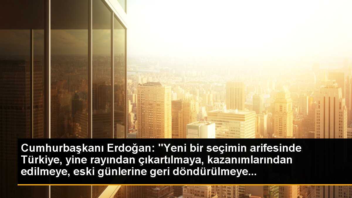Cumhurbaşkanı Erdoğan: "Yeni bir seçimin arifesinde Türkiye, yine rayından çıkartılmaya, kazanımlarından edilmeye, eski günlerine geri döndürülmeye...
