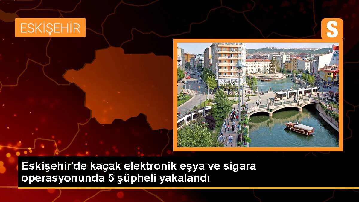 Eskişehir\'de kaçak elektronik eşya ve sigara operasyonunda 5 şüpheli yakalandı