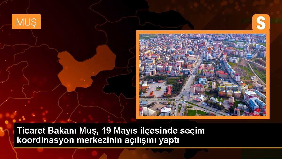 Ticaret Bakanı Muş, 19 Mayıs ilçesinde seçim koordinasyon merkezinin açılışını yaptı