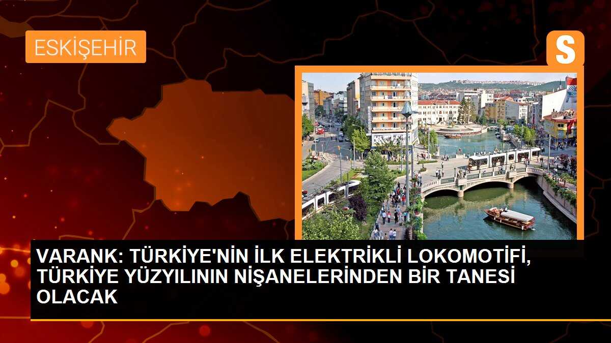 VARANK: TÜRKİYE\'NİN İLK ELEKTRİKLİ LOKOMOTİFİ, TÜRKİYE YÜZYILININ NİŞANELERİNDEN BİR TANESİ OLACAK