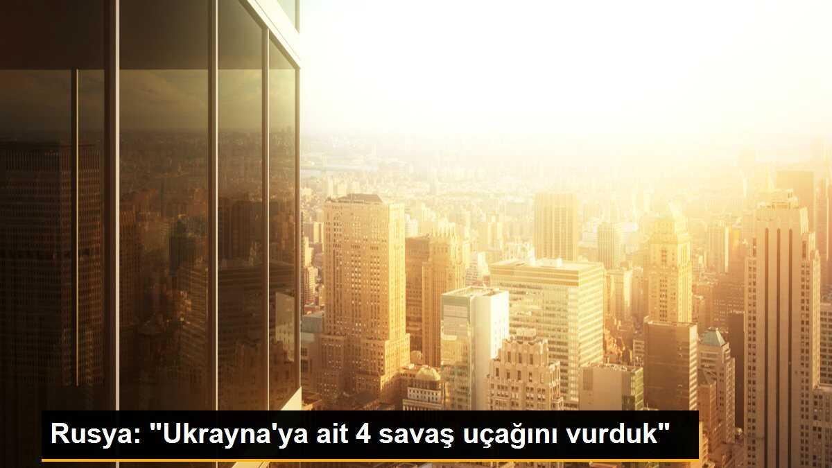 Rusya, Ukrayna\'ya ait 4 savaş uçağını vurdu