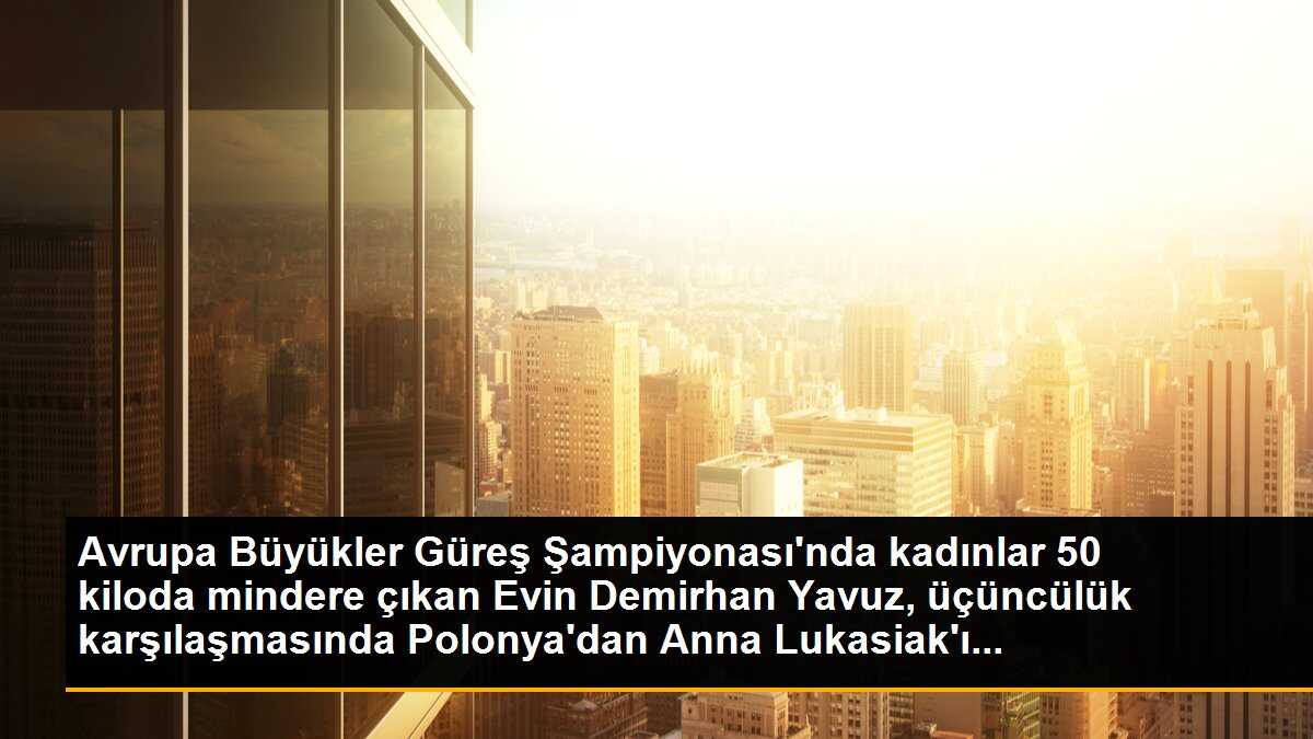 Evin Demirhan Yavuz Avrupa Büyükler Güreş Şampiyonasında bronz madalya kazandı