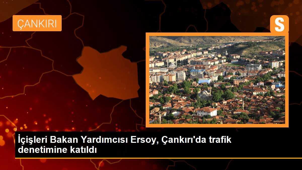 İçişleri Bakan Yardımcısı Mehmet Ersoy, Çankırı\'da trafik denetimine katıldı
