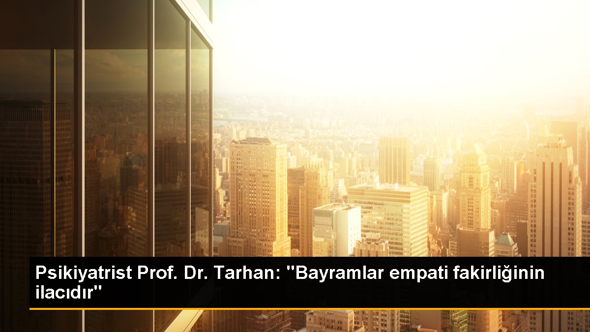 Psikiyatrist Prof. Dr. Tarhan: "Bayramlar empati fakirliğinin ilacıdır"